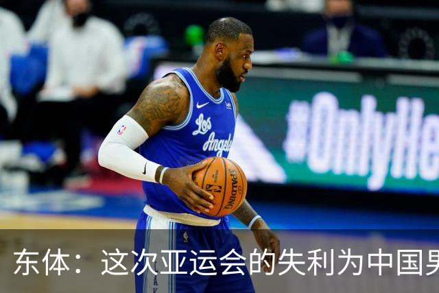 东体：这次亚运会的失利为中国男篮敲响了警钟 要针对性补齐短板